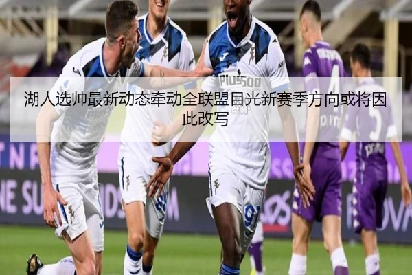 湖人选帅最新动态牵动全联盟目光新赛季方向或将因此改写（oubo）