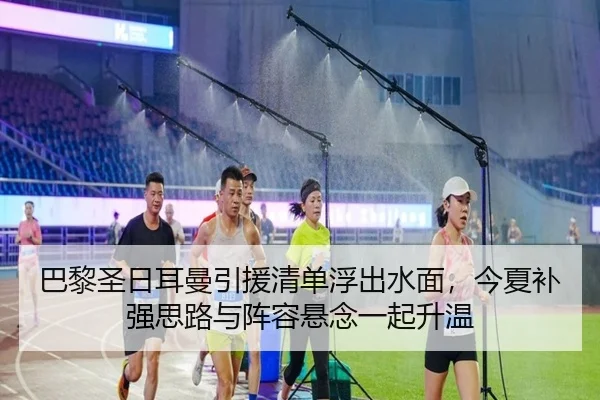 巴黎圣日耳曼引援清单浮出水面，今夏补强思路与阵容悬念一起升温（oubo）