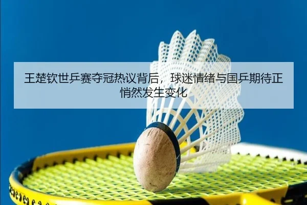 王楚钦世乒赛夺冠热议背后，球迷情绪与国乒期待正悄然发生变化 - oubo